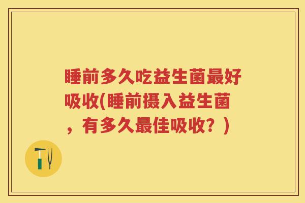 睡前多久吃益生菌好吸收(睡前摄入益生菌，有多久佳吸收？)