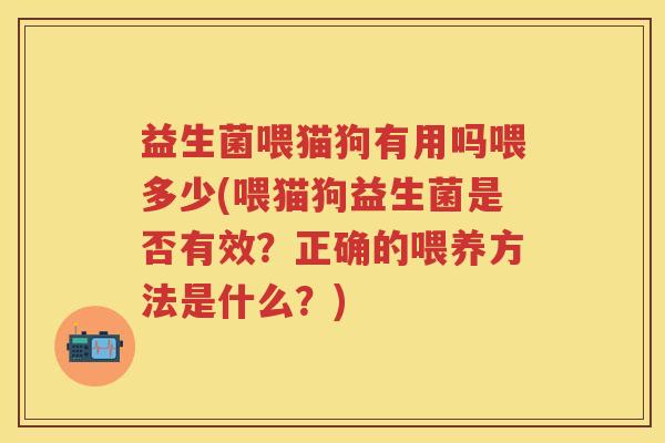 益生菌喂猫狗有用吗喂多少(喂猫狗益生菌是否有效?正确的喂养方法是什么?) 益生菌喂猫狗有用吗喂多少(喂猫狗益生菌是否有效?正确的喂养方法是什么?)