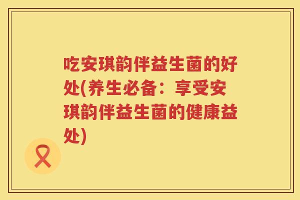 吃安琪韵伴益生菌的好处(养生必备：享受安琪韵伴益生菌的健康益处)