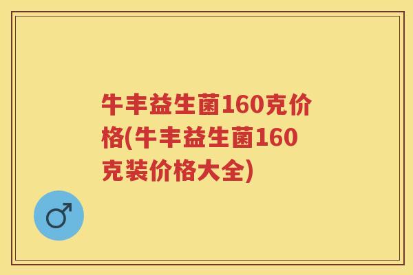 牛丰益生菌160克价格(牛丰益生菌160克装价格大全) 牛丰益生菌160克价格(牛丰益生菌160克装价格大全)