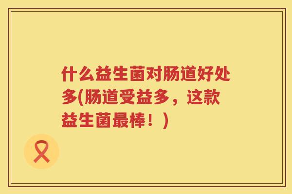 什么益生菌对肠道好处多(肠道受益多,这款益生菌棒!) 什么益生菌对肠道好处多(肠道受益多,这款益生菌棒!)