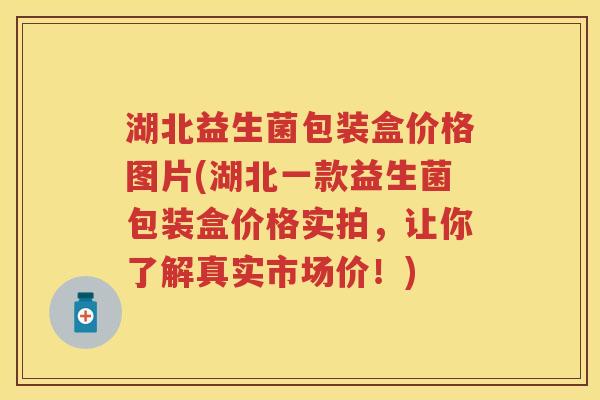 湖北益生菌包装盒价格图片(湖北一款益生菌包装盒价格实拍,让你了解真实市场价!) 湖北益生菌包装盒价格图片(湖北一款益生菌包装盒价格实拍,让你了解真实市场价!)