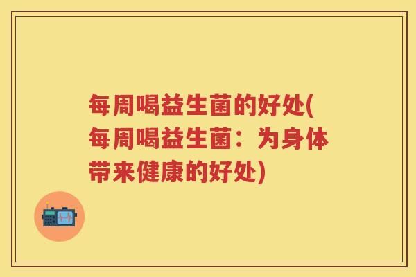 每周喝益生菌的好处(每周喝益生菌：为身体带来健康的好处)