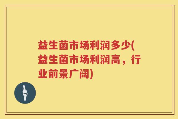 益生菌市场利润多少(益生菌市场利润高，行业前景广阔)