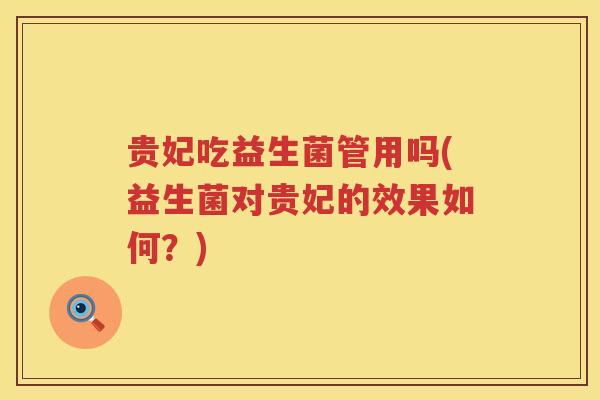 贵妃吃益生菌管用吗(益生菌对贵妃的效果如何？)