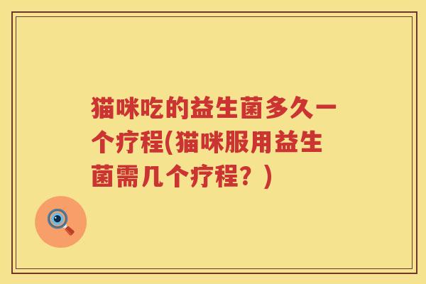 猫咪吃的益生菌多久一个疗程(猫咪服用益生菌需几个疗程?) 猫咪吃的益生菌多久一个疗程(猫咪服用益生菌需几个疗程?)