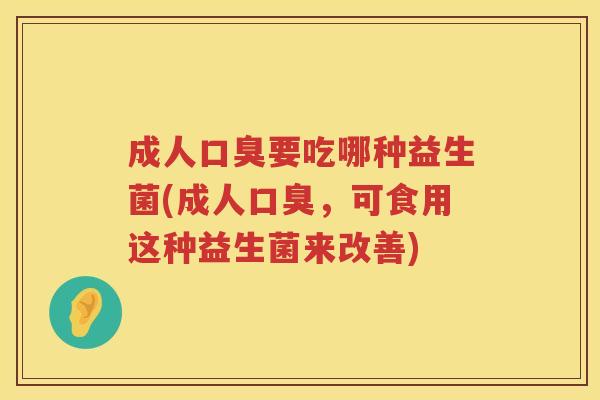 成人要吃哪种益生菌(成人,可食用这种益生菌来改善) 成人要吃哪种益生菌(成人,可食用这种益生菌来改善)