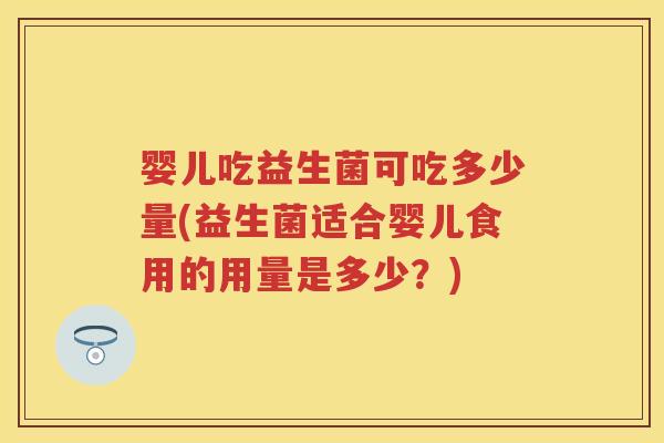 婴儿吃益生菌可吃多少量(益生菌适合婴儿食用的用量是多少?) 婴儿吃益生菌可吃多少量(益生菌适合婴儿食用的用量是多少?)