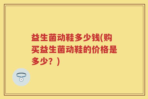 益生菌动鞋多少钱(购买益生菌动鞋的价格是多少?) 益生菌动鞋多少钱(购买益生菌动鞋的价格是多少?)