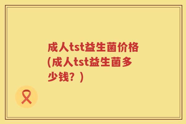 成人tst益生菌价格(成人tst益生菌多少钱?) 成人tst益生菌价格(成人tst益生菌多少钱?)