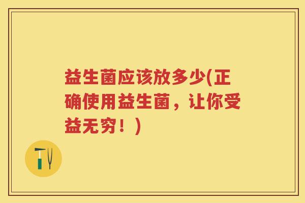 益生菌应该放多少(正确使用益生菌,让你受益无穷!) 益生菌应该放多少(正确使用益生菌,让你受益无穷!)