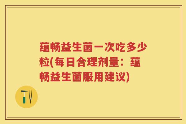 蕴畅益生菌一次吃多少粒(每日合理剂量:蕴畅益生菌服用建议) 蕴畅益生菌一次吃多少粒(每日合理剂量:蕴畅益生菌服用建议)
