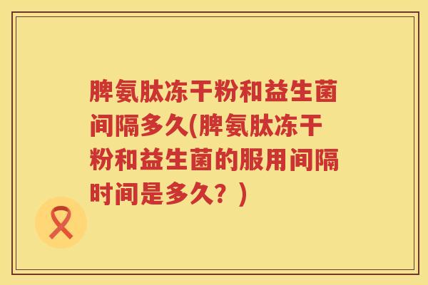 脾氨肽冻干粉和益生菌间隔多久(脾氨肽冻干粉和益生菌的服用间隔时间是多久?) 脾氨肽冻干粉和益生菌间隔多久(脾氨肽冻干粉和益生菌的服用间隔时间是多久?)