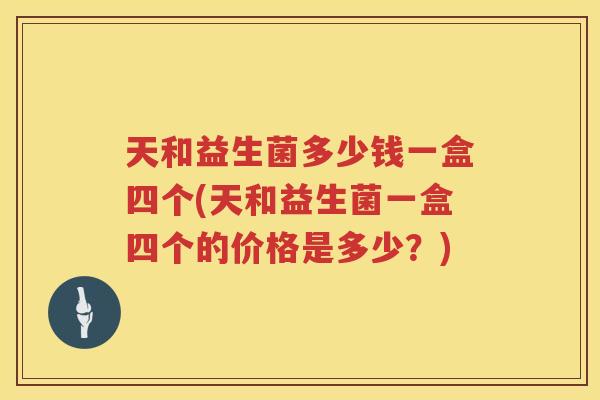 天和益生菌多少钱一盒四个(天和益生菌一盒四个的价格是多少?) 天和益生菌多少钱一盒四个(天和益生菌一盒四个的价格是多少?)