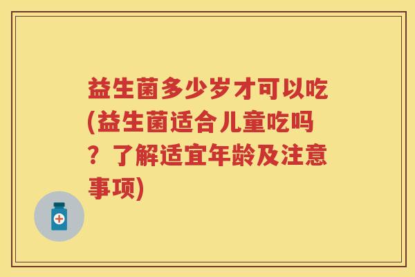 益生菌多少岁才可以吃(益生菌适合儿童吃吗？了解适宜年龄及注意事项)