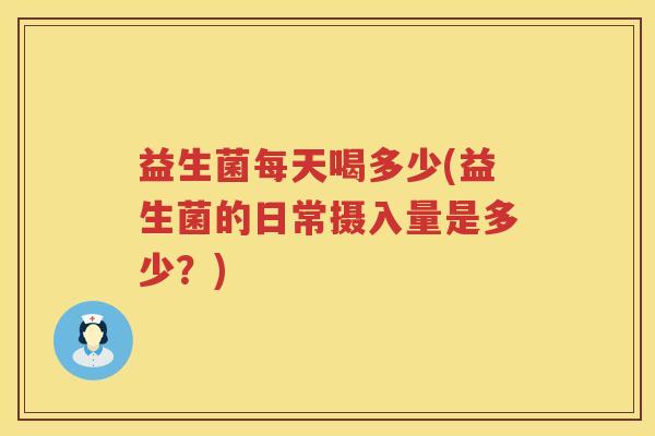益生菌每天喝多少(益生菌的日常摄入量是多少？)