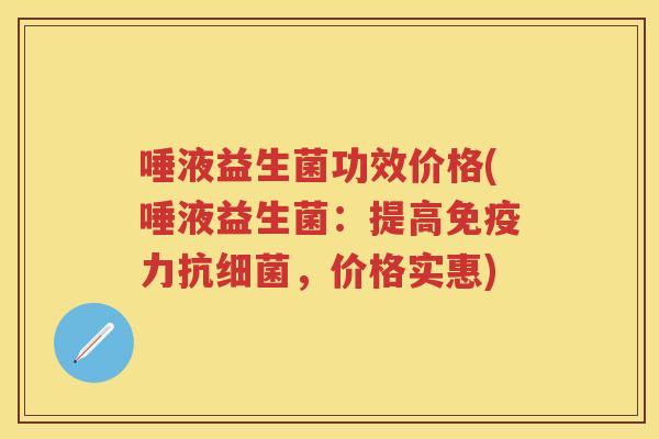 唾液益生菌功效价格(唾液益生菌:提高力抗,价格实惠) 唾液益生菌功效价格(唾液益生菌:提高力抗,价格实惠)