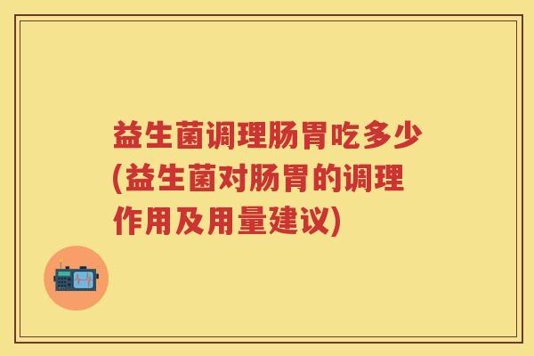 益生菌调理肠胃吃多少(益生菌对肠胃的调理作用及用量建议)