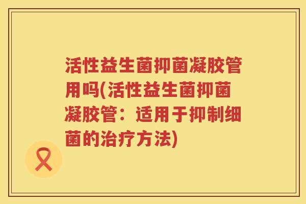 活性益生菌抑菌凝胶管用吗(活性益生菌抑菌凝胶管:适用于抑制的方法) 活性益生菌抑菌凝胶管用吗(活性益生菌抑菌凝胶管:适用于抑制的方法)