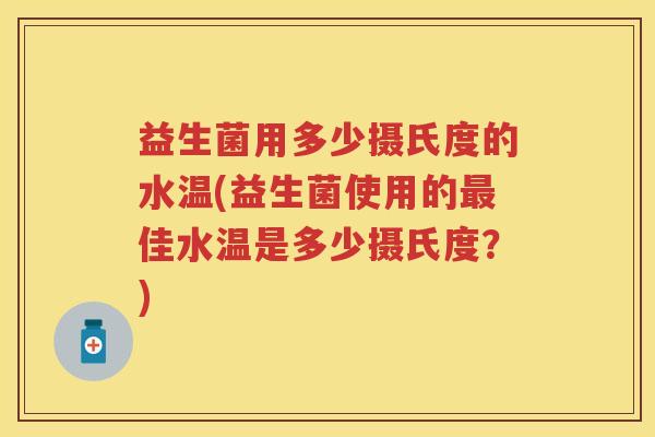 益生菌用多少摄氏度的水温(益生菌使用的佳水温是多少摄氏度？)