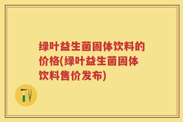 绿叶益生菌固体饮料的价格(绿叶益生菌固体饮料售价发布)