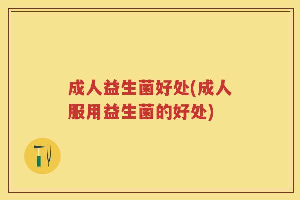 成人益生菌好处(成人服用益生菌的好处) 成人益生菌好处(成人服用益生菌的好处)