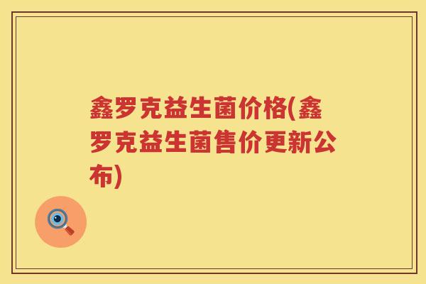 鑫罗克益生菌价格(鑫罗克益生菌售价更新公布) 鑫罗克益生菌价格(鑫罗克益生菌售价更新公布)