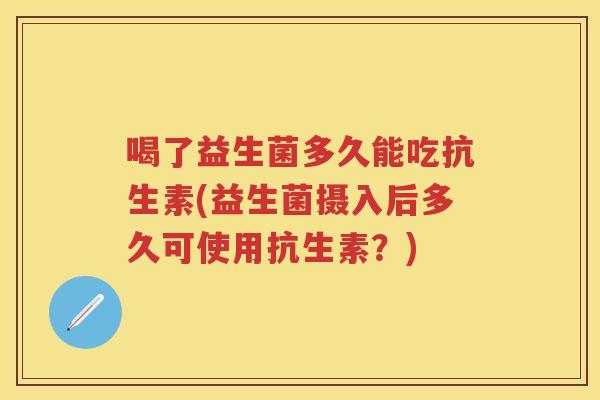 喝了益生菌多久能吃抗生素(益生菌摄入后多久可使用抗生素?) 喝了益生菌多久能吃抗生素(益生菌摄入后多久可使用抗生素?)