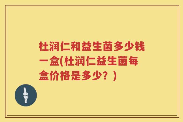 杜润仁和益生菌多少钱一盒(杜润仁益生菌每盒价格是多少?) 杜润仁和益生菌多少钱一盒(杜润仁益生菌每盒价格是多少?)