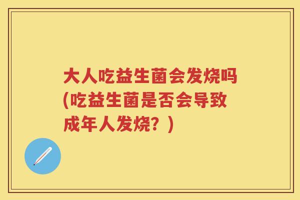 大人吃益生菌会发烧吗(吃益生菌是否会导致成年人发烧?) 大人吃益生菌会发烧吗(吃益生菌是否会导致成年人发烧?)