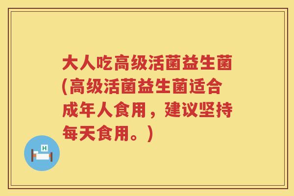 大人吃高级活菌益生菌(高级活菌益生菌适合成年人食用,建议坚持每天食用。) 大人吃高级活菌益生菌(高级活菌益生菌适合成年人食用,建议坚持每天食用。)