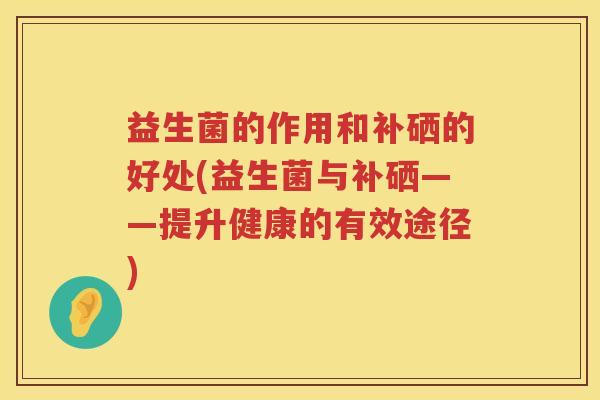 益生菌的作用和补硒的好处(益生菌与补硒——提升健康的有效途径) 益生菌的作用和补硒的好处(益生菌与补硒——提升健康的有效途径)
