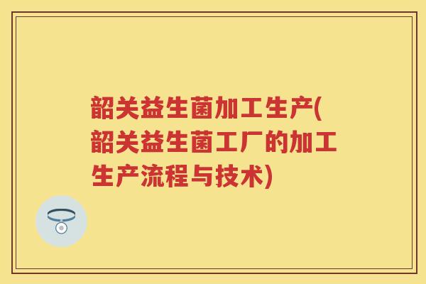 韶关益生菌加工生产(韶关益生菌工厂的加工生产流程与技术) 韶关益生菌加工生产(韶关益生菌工厂的加工生产流程与技术)