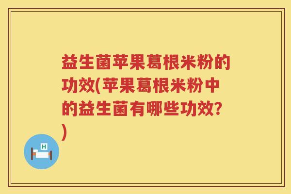 益生菌苹果葛根米粉的功效(苹果葛根米粉中的益生菌有哪些功效?) 益生菌苹果葛根米粉的功效(苹果葛根米粉中的益生菌有哪些功效?)