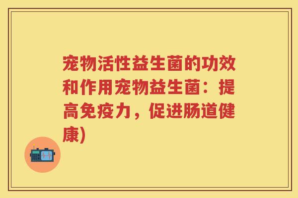 宠物活性益生菌的功效和作用宠物益生菌:提高力,促进肠道健康) 宠物活性益生菌的功效和作用宠物益生菌:提高力,促进肠道健康)