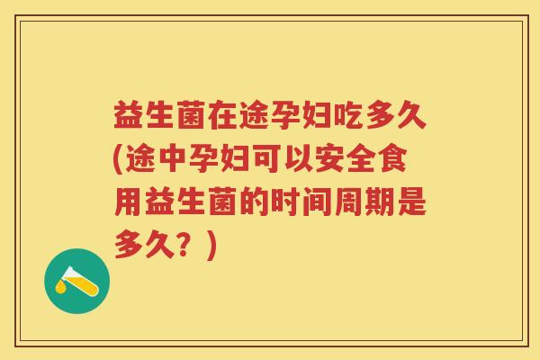 益生菌在途孕妇吃多久(途中孕妇可以安全食用益生菌的时间周期是多久？)