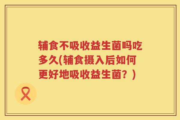 辅食不吸收益生菌吗吃多久(辅食摄入后如何更好地吸收益生菌？)