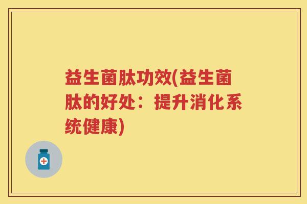 益生菌肽功效(益生菌肽的好处:提升消化系统健康) 益生菌肽功效(益生菌肽的好处:提升消化系统健康)