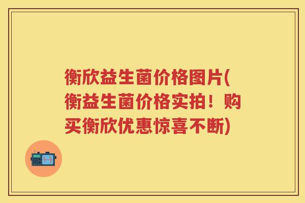 衡欣益生菌价格图片(衡益生菌价格实拍!购买衡欣优惠惊喜不断) 衡欣益生菌价格图片(衡益生菌价格实拍!购买衡欣优惠惊喜不断)