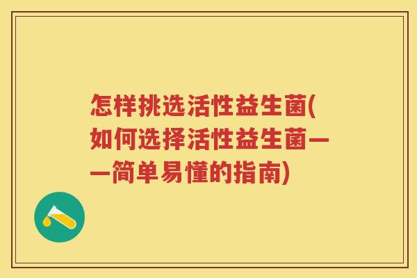 怎样挑选活性益生菌(如何选择活性益生菌——简单易懂的指南) 怎样挑选活性益生菌(如何选择活性益生菌——简单易懂的指南)