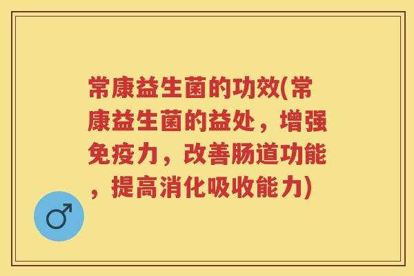 常康益生菌的功效(常康益生菌的益处,增强力,改善肠道功能,提高消化吸收能力) 常康益生菌的功效(常康益生菌的益处,增强力,改善肠道功能,提高消化吸收能力)