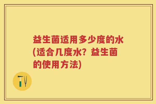 益生菌适用多少度的水(适合几度水？益生菌的使用方法)