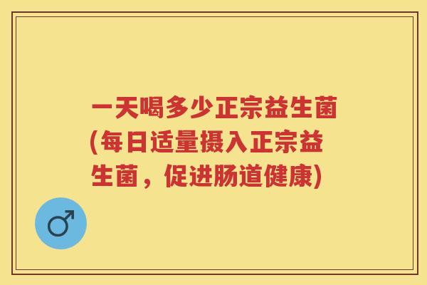 一天喝多少正宗益生菌(每日适量摄入正宗益生菌，促进肠道健康)