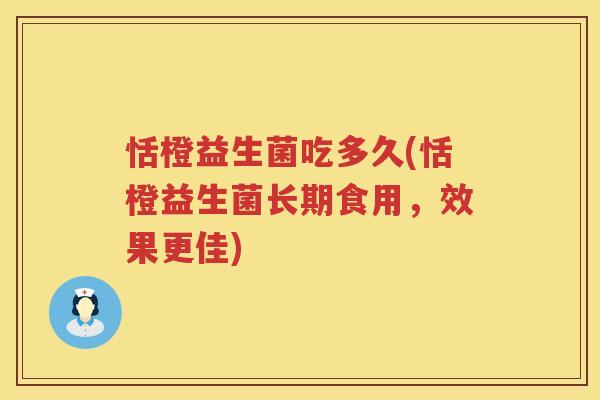 恬橙益生菌吃多久(恬橙益生菌长期食用，效果更佳)
