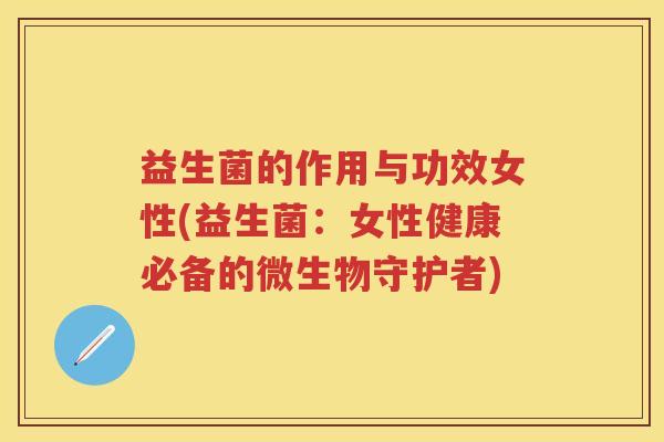 益生菌的作用与功效女性(益生菌:女性健康必备的微生物守护者) 益生菌的作用与功效女性(益生菌:女性健康必备的微生物守护者)