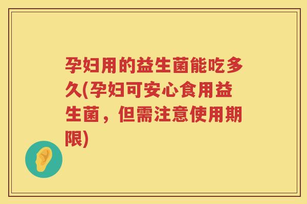 孕妇用的益生菌能吃多久(孕妇可安心食用益生菌,但需注意使用期限) 孕妇用的益生菌能吃多久(孕妇可安心食用益生菌,但需注意使用期限)