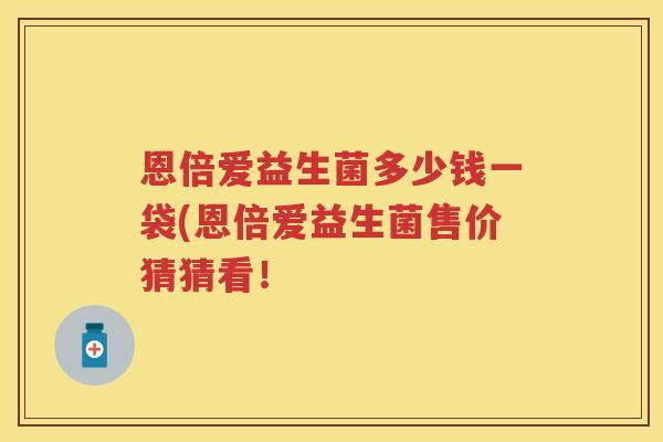 恩倍爱益生菌多少钱一袋(恩倍爱益生菌售价猜猜看! 恩倍爱益生菌多少钱一袋(恩倍爱益生菌售价猜猜看!