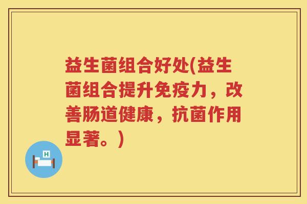 益生菌组合好处(益生菌组合提升力,改善肠道健康,作用显著。) 益生菌组合好处(益生菌组合提升力,改善肠道健康,作用显著。)