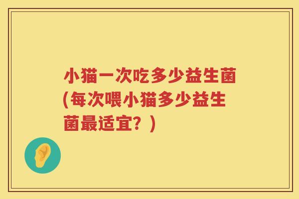 小猫一次吃多少益生菌(每次喂小猫多少益生菌适宜?) 小猫一次吃多少益生菌(每次喂小猫多少益生菌适宜?)