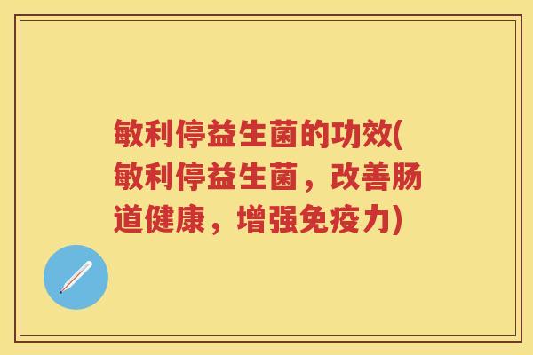 敏利停益生菌的功效(敏利停益生菌,改善肠道健康,增强力) 敏利停益生菌的功效(敏利停益生菌,改善肠道健康,增强力)